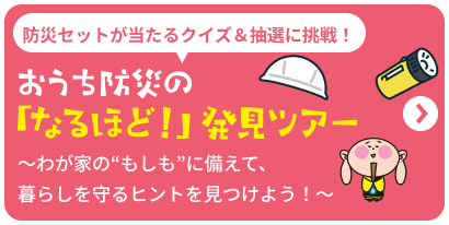 おうち防災の「なるほど！」発見ツアー ～わ家の“もしも”に備えて、暮らしを守るヒントを見つけよう！～